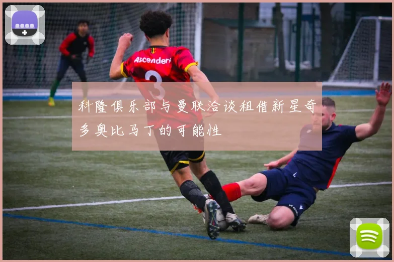 科隆俱乐部与曼联洽谈租借新星奇多奥比马丁的可能性
