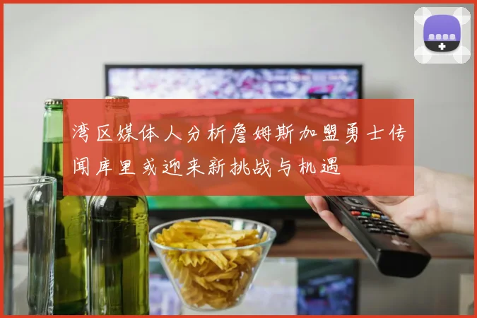 湾区媒体人分析詹姆斯加盟勇士传闻库里或迎来新挑战与机遇