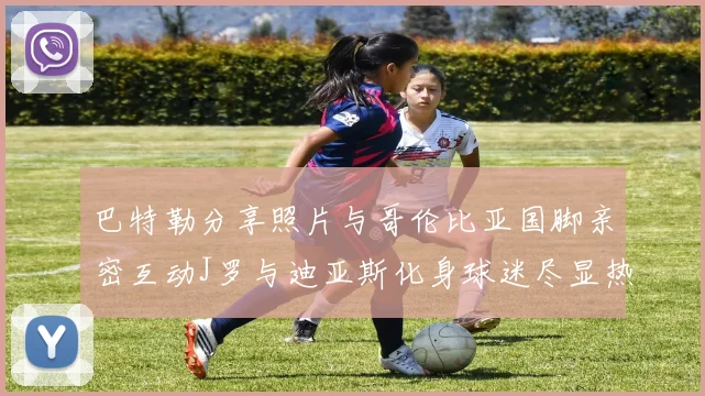 巴特勒分享照片与哥伦比亚国脚亲密互动J罗与迪亚斯化身球迷尽显热情