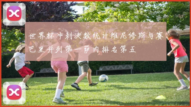 世界杯冲刺次数统计维尼修斯与赛巴里并列第一萨内排名第五