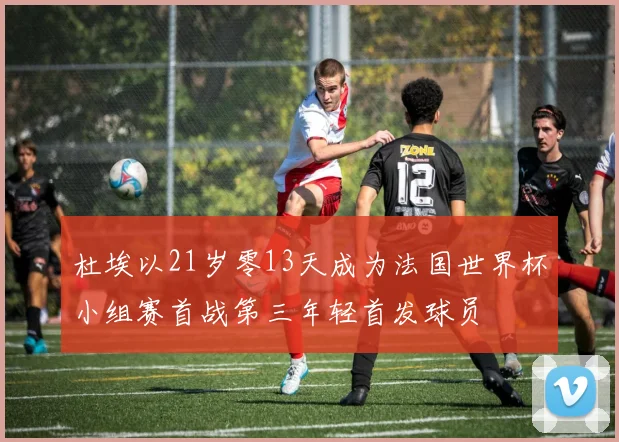 杜埃以21岁零13天成为法国世界杯小组赛首战第三年轻首发球员