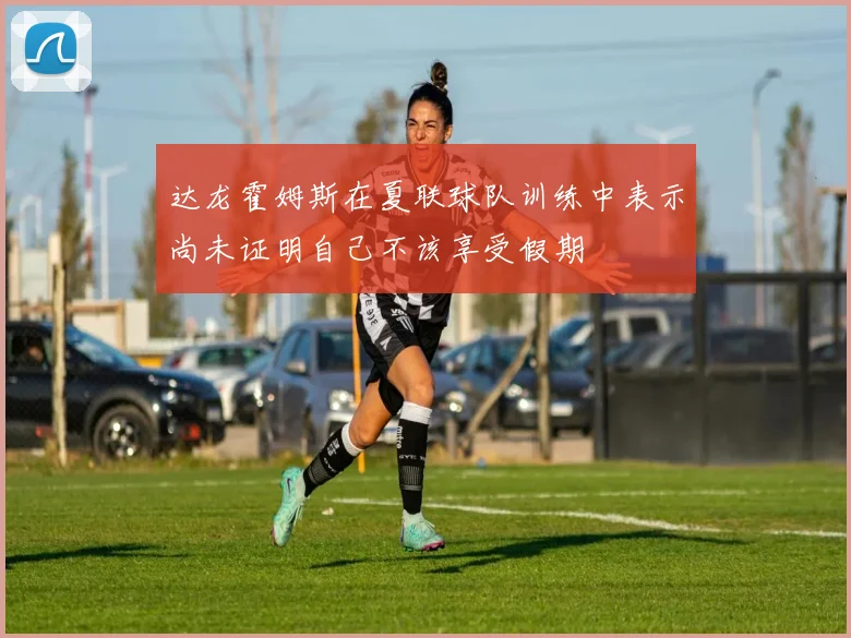 达龙霍姆斯在夏联球队训练中表示尚未证明自己不该享受假期