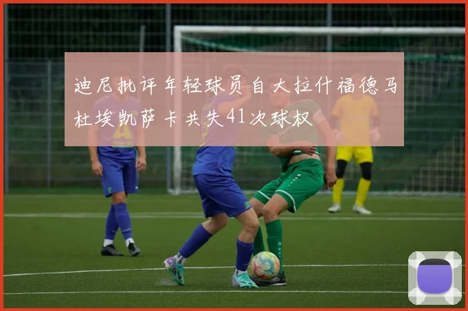 迪尼批评年轻球员自大拉什福德马杜埃凯萨卡共失41次球权