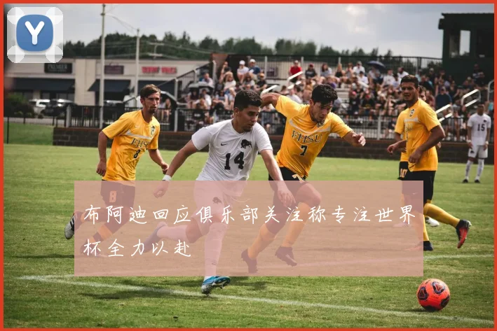 布阿迪回应俱乐部关注称专注世界杯全力以赴