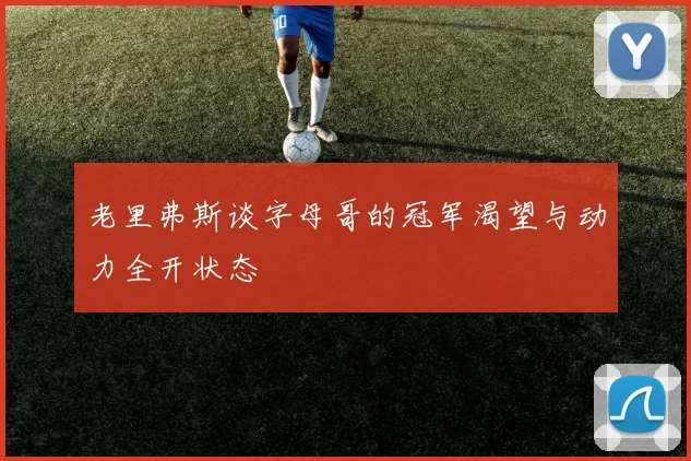 老里弗斯谈字母哥的冠军渴望与动力全开状态