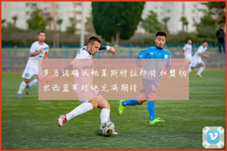 罗马诺确认帕莱斯特拉即将加盟切尔西蓝军对他充满期待