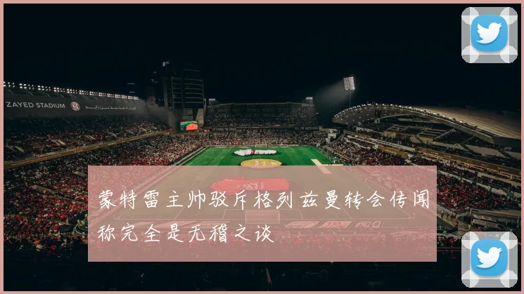蒙特雷主帅驳斥格列兹曼转会传闻称完全是无稽之谈