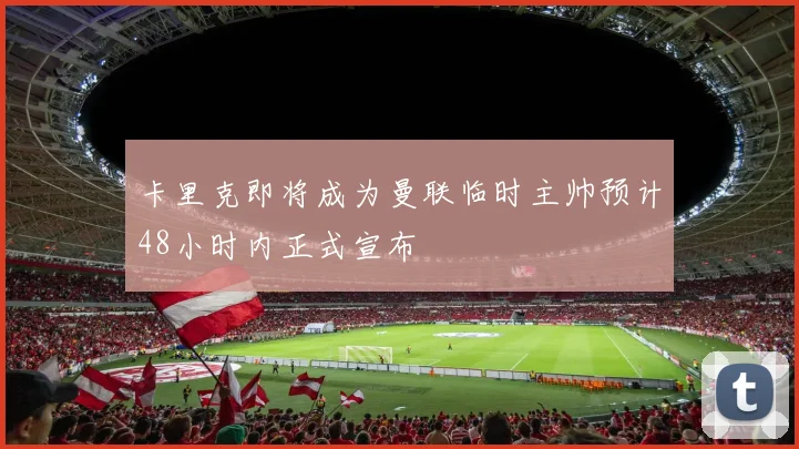 卡里克即将成为曼联临时主帅预计48小时内正式宣布